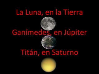 La Luna, en la Tierra Ganímedes, en Júpiter Titán, en Saturno 