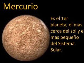 Es el 1er planeta, el mas cerca del sol y el mas pequeño del Sistema Solar. Mercurio 