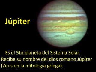 Júpiter Es el 5to planeta del Sistema Solar. Recibe su nombre del dios romano Júpiter (Zeus en la mitología griega). 