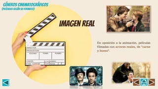 Imagen real
En oposición a la animación, películas
filmadas con actores reales, de "carne
y hueso".
GÉNEROS CINEMATOGRÁFICOS
(Películas según su formato)
 