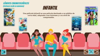 Infantil
Una película infantil es una película destinada a un público de
corta edad, adaptada a sus intereses y a su nivel de
comprensión.
GÉNEROS CINEMATOGRÁFICOS
(Películas según su Audiencia)
 