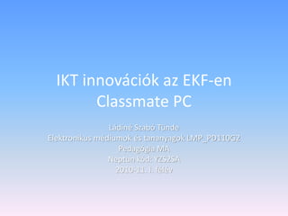 IKT innovációk az EKF-en
Classmate PC
Ládiné Szabó Tünde
Elektronikus médiumok és tananyagok LMP_PD110G2
Pedagógia MA
Neptun kód: YZS2SA
2010-11. I. félév
 