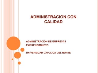 ADMINISTRACION CON
CALIDAD
ADMINISTRACION DE EMPRESAS
EMPRENDIMINETO
UNIVERSIDAD CATOLICA DEL NORTE
 