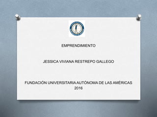 EMPRENDIMIENTO
JESSICA VIVIANA RESTREPO GALLEGO
FUNDACIÓN UNIVERSITARIAAUTÓNOMA DE LAS AMÉRICAS
2016
 