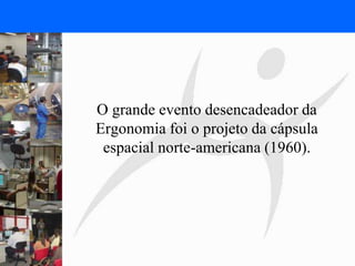 FISIOTERAPIA DO TRABALHO
O grande evento desencadeador da
Ergonomia foi o projeto da cápsula
espacial norte-americana (1960).
 