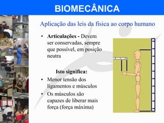 FISIOTERAPIA DO TRABALHO
BIOMECÂNICA
• Articulações - Devem
ser conservadas, sempre
que possível, em posição
neutra
Isto significa:
• Menor tensão dos
ligamentos e músculos
• Os músculos são
capazes de liberar mais
força (força máxima)
Aplicação das leis da física ao corpo humano
 