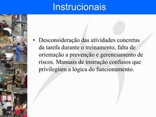 FISIOTERAPIA DO TRABALHO
• Desconsideração das atividades concretas
da tarefa durante o treinamento, falta de
orientação a prevenção e gerenciamento de
riscos. Manuais de instrução confusos que
privilegiam a lógica do funcionamento.
Instrucionais
 