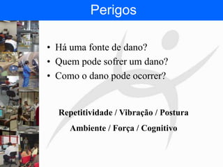 FISIOTERAPIA DO TRABALHO
• Há uma fonte de dano?
• Quem pode sofrer um dano?
• Como o dano pode ocorrer?
Repetitividade / Vibração / Postura
Ambiente / Força / Cognitivo
Perigos
 