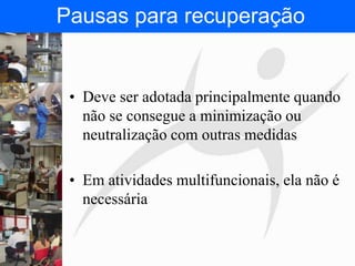 FISIOTERAPIA DO TRABALHO
• Deve ser adotada principalmente quando
não se consegue a minimização ou
neutralização com outras medidas
• Em atividades multifuncionais, ela não é
necessária
Pausas para recuperação
 