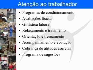 FISIOTERAPIA DO TRABALHO
• Programas de condicionamento
• Avaliações físicas
• Ginástica laboral
• Relaxamento e tratamento
• Orientação e treinamento
• Acompanhamento e evolução
• Cobrança de atitudes corretas
• Programa de sugestões
Atenção ao trabalhador
 