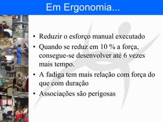 FISIOTERAPIA DO TRABALHO
• Reduzir o esforço manual executado
• Quando se reduz em 10 % a força,
consegue-se desenvolver até 6 vezes
mais tempo.
• A fadiga tem mais relação com força do
que com duração
• Associações são perigosas
Em Ergonomia...
 