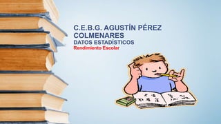 C.E.B.G. AGUSTÍN PÉREZ
COLMENARES
DATOS ESTADÍSTICOS
Rendimiento Escolar
 