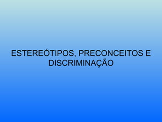 ESTEREÓTIPOS, PRECONCEITOS E DISCRIMINAÇÃO 