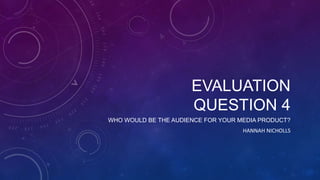 EVALUATION
QUESTION 4
WHO WOULD BE THE AUDIENCE FOR YOUR MEDIA PRODUCT?
HANNAH NICHOLLS
 