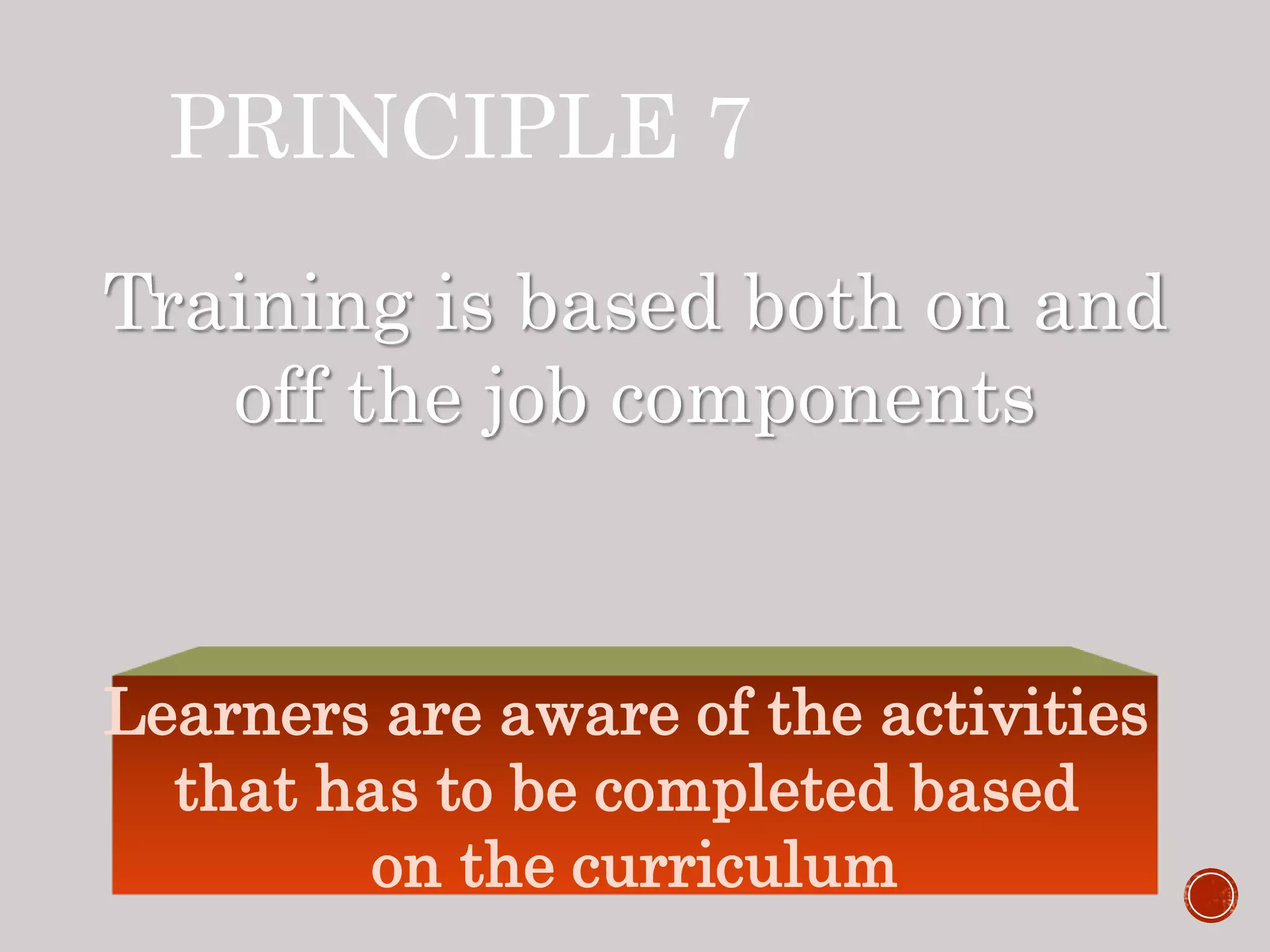 PRINCIPLE 7
Training is based both on and
off the job components
Learners are aware of the activities
that has to be completed based
on the curriculum
 