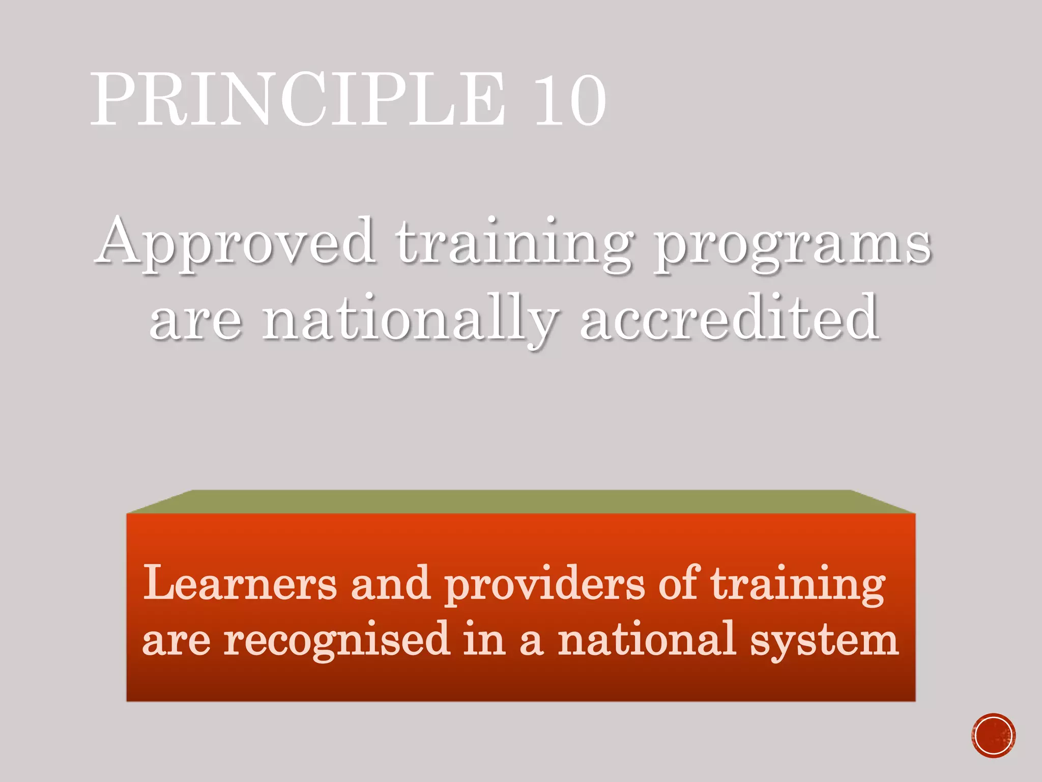PRINCIPLE 10
Approved training programs
are nationally accredited
Learners and providers of training
are recognised in a national system
 