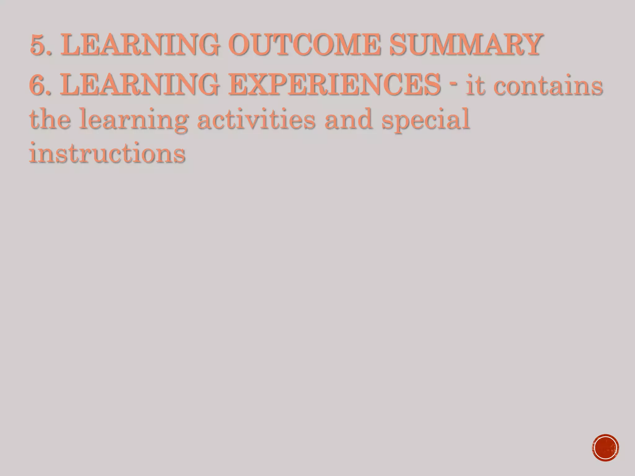 5. LEARNING OUTCOME SUMMARY
6. LEARNING EXPERIENCES - it contains
the learning activities and special
instructions
 