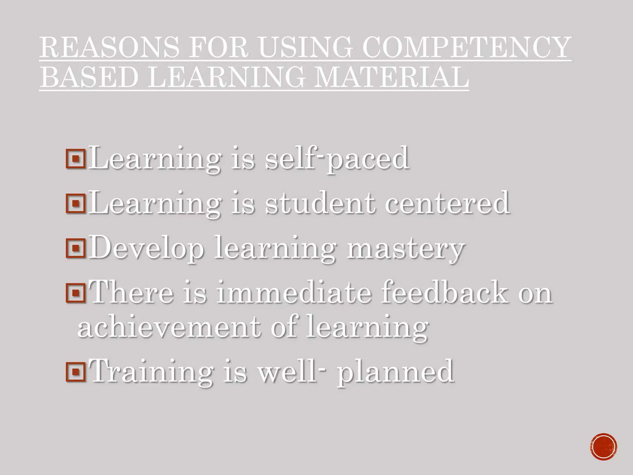 REASONS FOR USING COMPETENCY
BASED LEARNING MATERIAL
Learning is self-paced
Learning is student centered
Develop learning mastery
There is immediate feedback on
achievement of learning
Training is well- planned
 