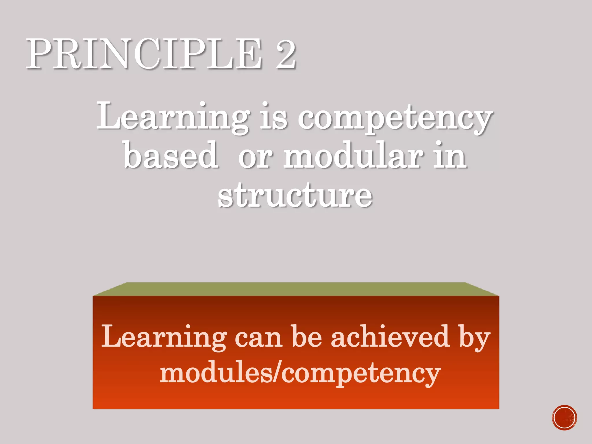 PRINCIPLE 2
Learning is competency
based or modular in
structure
Learning can be achieved by
modules/competency
 