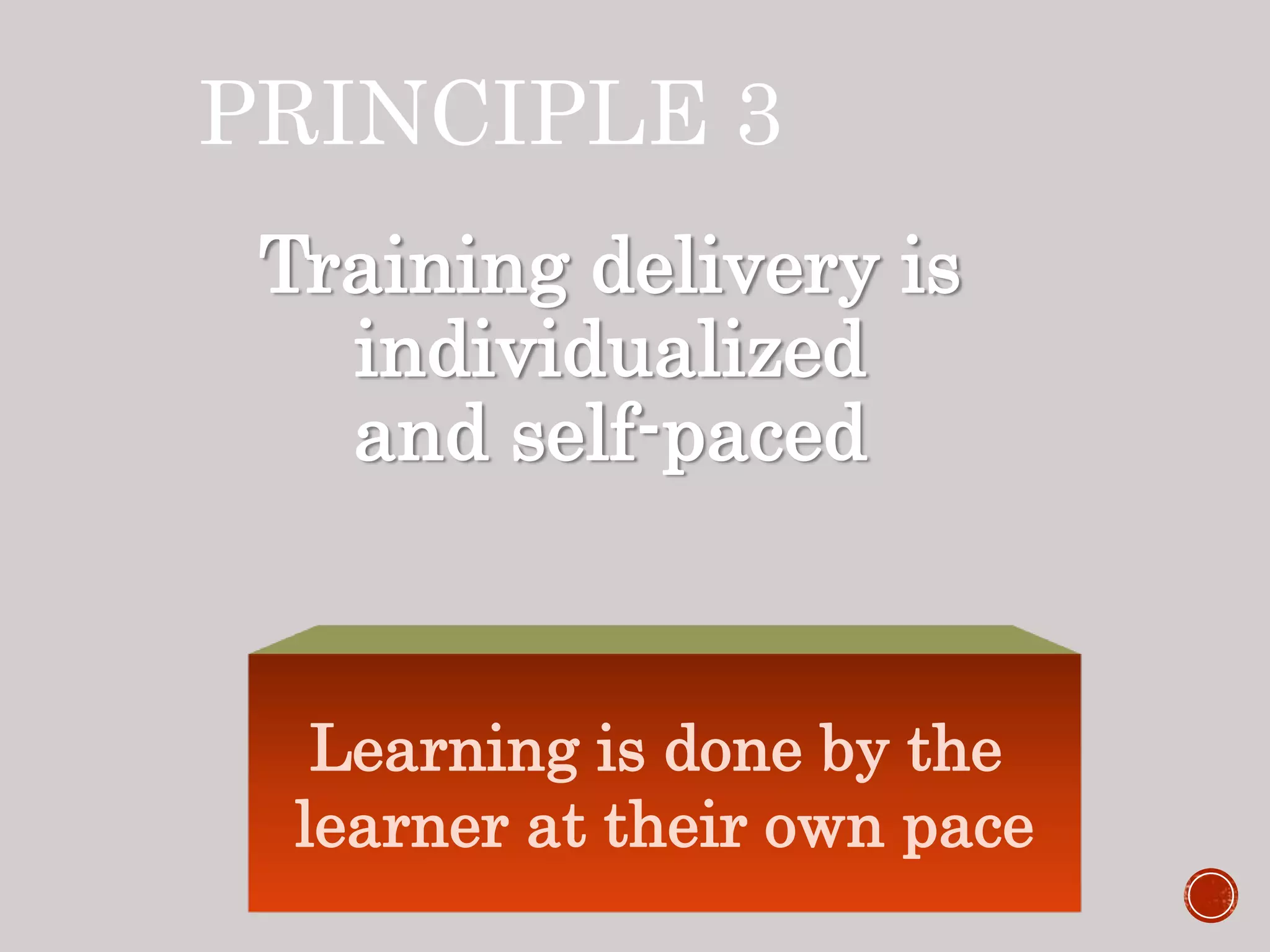 PRINCIPLE 3
Training delivery is
individualized
and self-paced
Learning is done by the
learner at their own pace
 