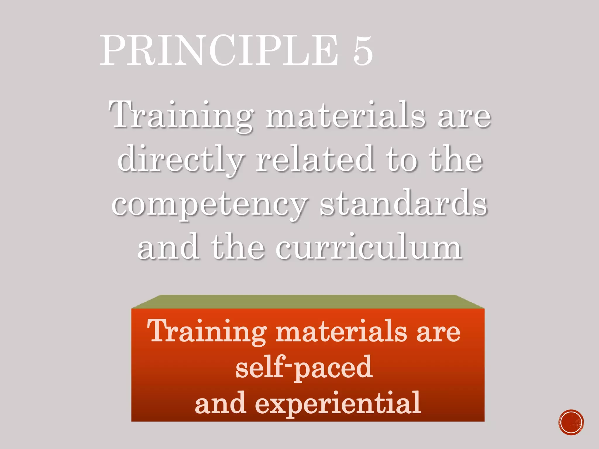 PRINCIPLE 5
Training materials are
directly related to the
competency standards
and the curriculum
Training materials are
self-paced
and experiential
 