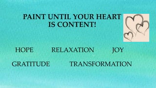 HOPE RELAXATION JOY
GRATITUDE TRANSFORMATION
PAINT UNTIL YOUR HEART
IS CONTENT!
 