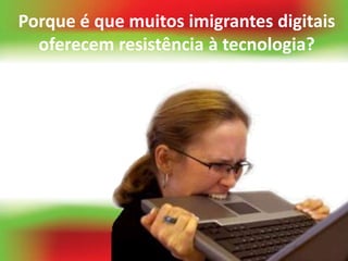Porque é que muitos imigrantes digitais
  oferecem resistência à tecnologia?
 