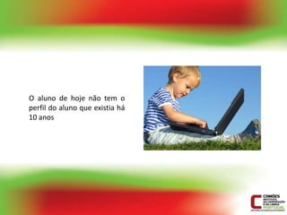 O aluno de hoje não tem o
perfil do aluno que existia há
10 anos
 