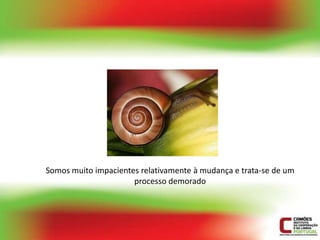 Somos muito impacientes relativamente à mudança e trata-se de um
                      processo demorado
 