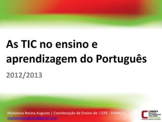 As TIC no ensino e
aprendizagem do Português
2012/2013



Madalena Resina Augusto | Coordenação de Ensino de: CEPE - FRANÇA|
madalenaaugusto@gmail.com
 