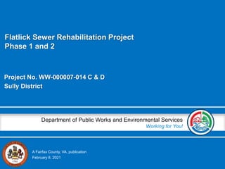 A Fairfax County, VA, publication
Department of Public Works and Environmental Services
Working for You!
Project No. WW-000007-014 C & D
Sully District
February 8, 2021
Flatlick Sewer Rehabilitation Project
Phase 1 and 2
 