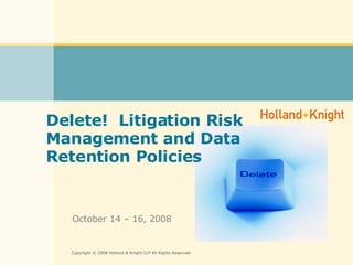 Delete!  Litigation Risk Management and Data Retention Policies October 14 – 16, 2008 