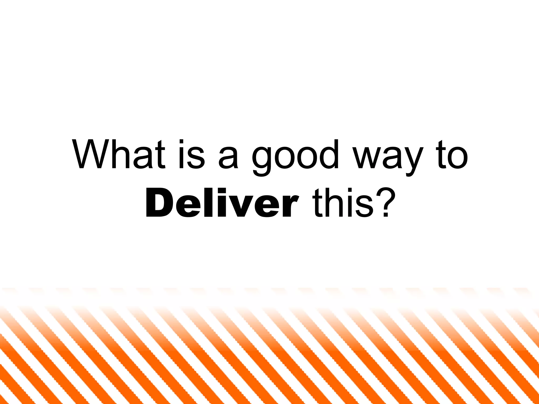 What is a good way to  Deliver  this? 