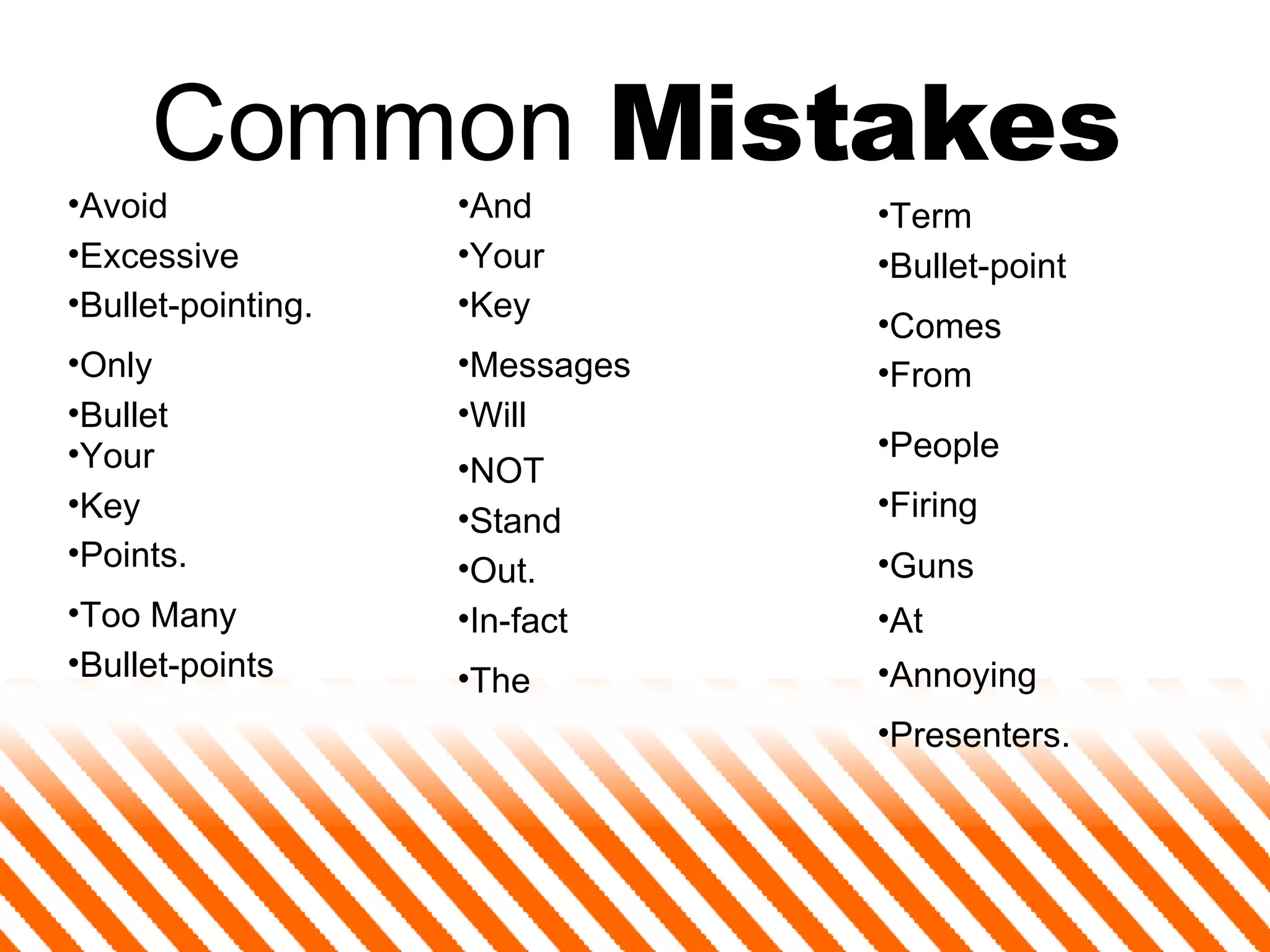 Common  Mistakes Avoid  Excessive  Bullet-pointing. Only Bullet Your Key Points. Too Many  Bullet-points And Your  Key Messages Will NOT Stand Out. In-fact The Term Bullet-point Comes From People Firing At Annoying Presenters. Guns 