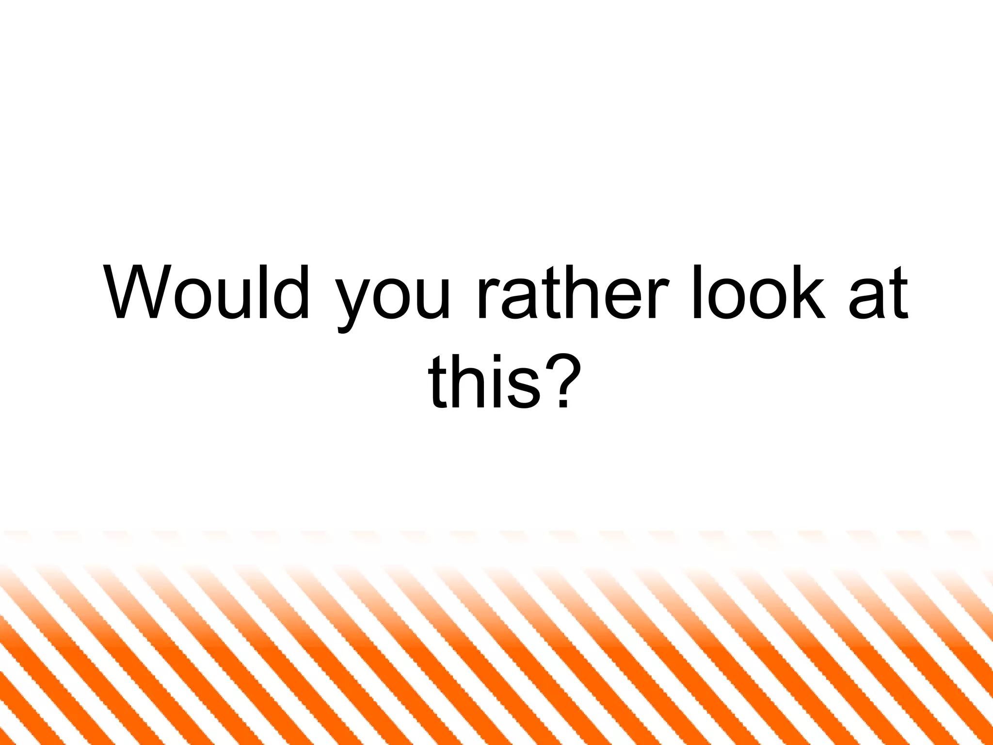 Would you rather look at this? 