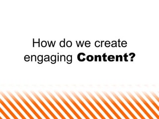 How do we create engaging  Content? 