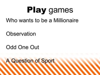 Play  games <ul><li>Who wants to be a Millionaire </li></ul><ul><li>Observation  </li></ul><ul><li>Odd One Out  </li></ul>...