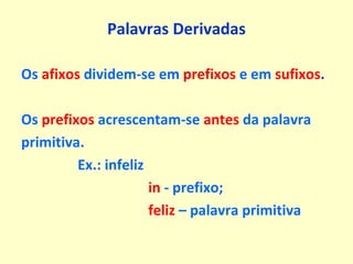 Palavras Derivadas Os  afixos  dividem-se em  prefixos  e em  sufixos . Os  prefixos  acrescentam-se  antes  da palavra primitiva. Ex.: infeliz  in  - prefixo;  feliz  – palavra primitiva 