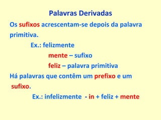 Palavras Derivadas Os  sufixos  acrescentam-se depois da palavra  primitiva. Ex.: felizmente mente  – sufixo feliz  – palavra primitiva Há palavras que contêm um  prefixo  e um sufixo . Ex.: infelizmente   -  in  + feliz +  mente 