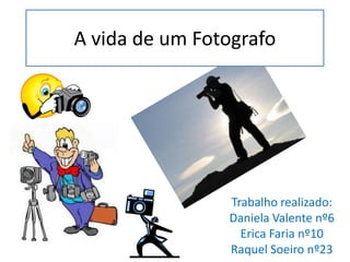 A vida de um Fotografo Trabalho realizado:  Daniela Valente nº6 Erica Faria nº10 Raquel Soeiro nº23 