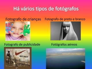 Há vários tipos de fotógrafos  Fotografo de crianças Fotografo de preto e branco Fotografo de publicidade Fotógrafos aéreos 