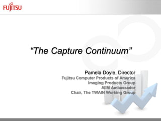 “The Capture Continuum”

                  Pamela Doyle, Director
       Fujitsu Computer Products of America
                     Imaging Products Group
                           AIIM Ambassador
            Chair, The TWAIN Working Group
 