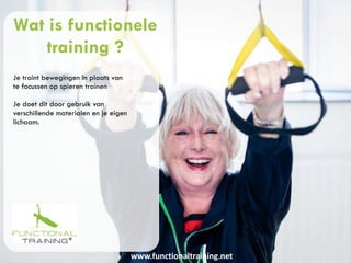 www.functionaltraining.net
Wat is functionele
training ?
Je traint bewegingen in plaats van
te focussen op spieren trainen
Je doet dit door gebruik van
verschillende materialen en je eigen
lichaam.
 