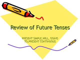 Review of Future Tenses
    PRESENT SIMPLE,WILL, GOING
      TO,PRESENT CONTINUOUS
 