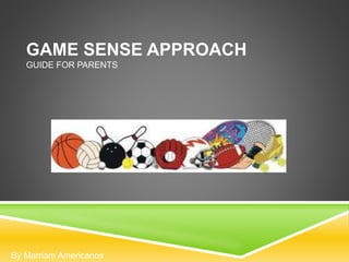 GAME SENSE APPROACH 
GUIDE FOR PARENTS 
By Marriam Americanos 
 