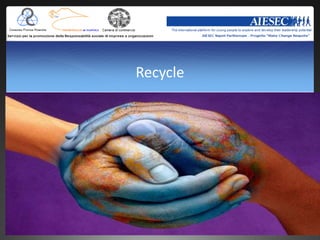 Recycle
In 2004, approximately 7.1 million tons of garbage was recycled, which is equal
to 22.7% of the total waste production.

However, the situation is very different between the geographical areas:
 The North has reached a recycling value of 35.5%,
 The Center 18.3%
 The South ONLY 8.1%.


                          Awareness should be raised for
                          recycling in the south. Especially
                          recycling facilities.
 