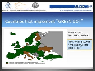 Countries that implement “GREEN DOT”

                            AIESEC NAPOLI
                            PARTHENOPE DREAM:

                            “ITALY WILL BECOME
                            A MEMBER OF THE
                            GREEN DOT”
 