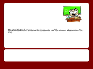 TECNOLOGÍA EDUCATIVAGladys MendozaMódulo: Las TICs aplicadas a la educación.Año:
2013
 