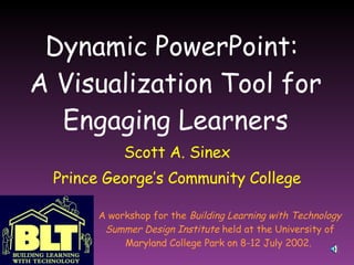 Dynamic PowerPoint:  A Visualization Tool for Engaging Learners Scott A. Sinex Prince George’s Community College A workshop for the  Building Learning with Technology Summer Design Institute  held at the University of Maryland College Park on 8-12 July 2002.  