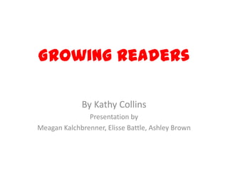 Growing Readers
By Kathy Collins
Presentation by
Meagan Kalchbrenner, Elisse Battle, Ashley Brown
 